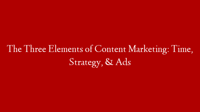 The Three Elements of Content Marketing: Time, Strategy, & Ads