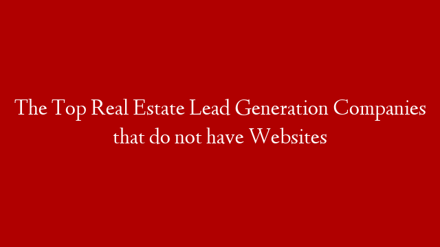 The Top Real Estate Lead Generation Companies that do not have Websites