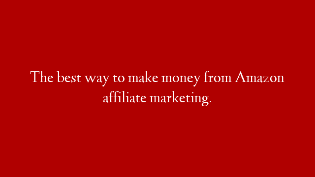 The best way to make money from Amazon affiliate marketing.