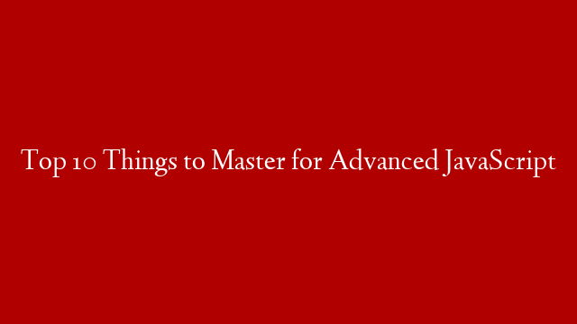 Top 10 Things to Master for Advanced JavaScript