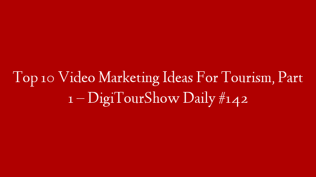 Top 10 Video Marketing Ideas For Tourism, Part 1 – DigiTourShow Daily #142