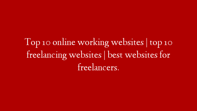 Top 10 online working websites | top 10 freelancing websites | best websites for freelancers.