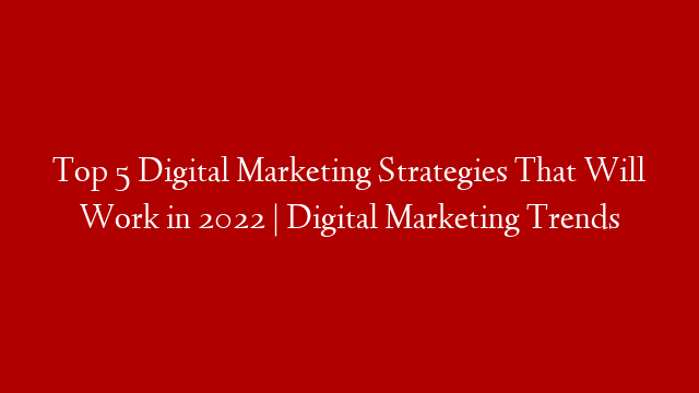 Top 5 Digital Marketing Strategies That Will Work in 2022 | Digital Marketing Trends