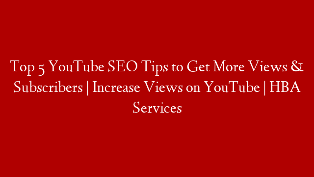 Top 5 YouTube SEO Tips to Get More Views & Subscribers | Increase Views on YouTube | HBA Services post thumbnail image