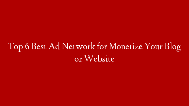 Top 6 Best Ad Network for Monetize Your Blog or Website