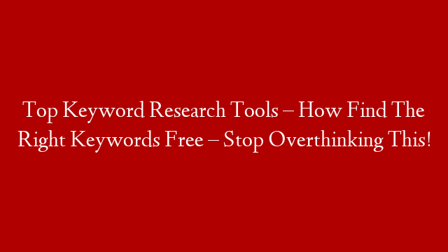Top Keyword Research Tools – How Find The Right Keywords Free – Stop Overthinking This!