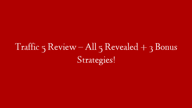 Traffic 5 Review – All 5 Revealed + 3 Bonus Strategies!