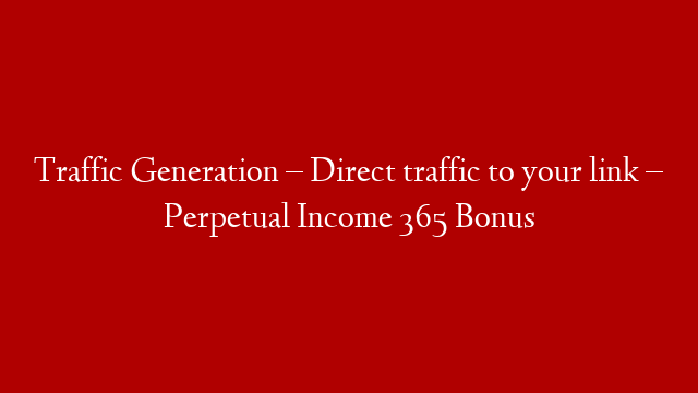 Traffic Generation – Direct traffic to your link – Perpetual Income 365 Bonus