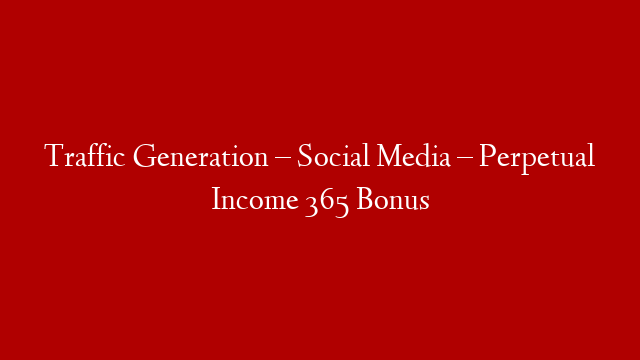 Traffic Generation – Social Media – Perpetual Income 365 Bonus