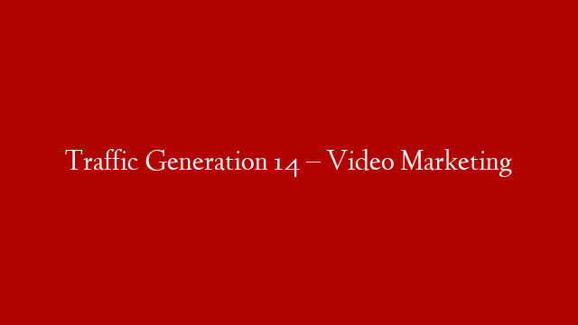 Traffic Generation 14 – Video Marketing