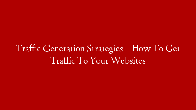 Traffic Generation Strategies – How To Get Traffic To Your Websites