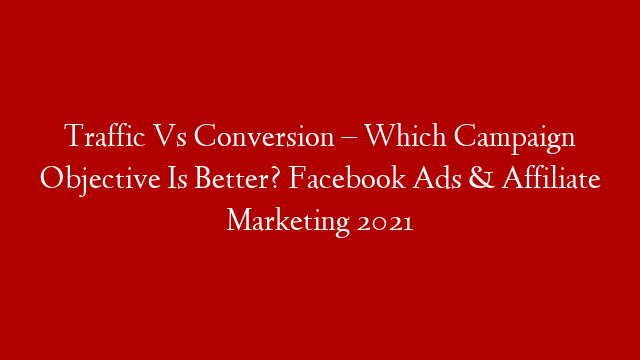 Traffic Vs Conversion – Which Campaign Objective Is Better? Facebook Ads & Affiliate Marketing 2021