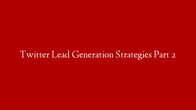Twitter Lead Generation Strategies Part 2