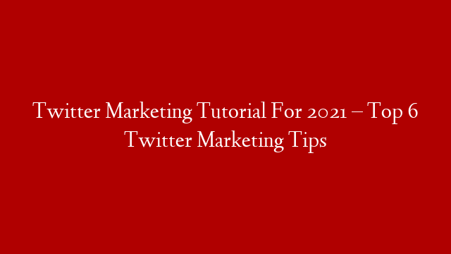 Twitter Marketing Tutorial For 2021 – Top 6 Twitter Marketing Tips
