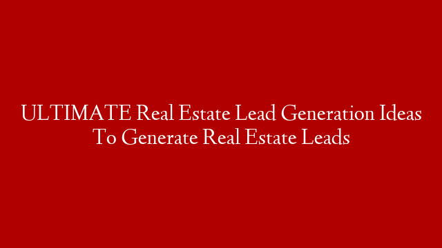 ULTIMATE Real Estate Lead Generation Ideas To Generate Real Estate Leads