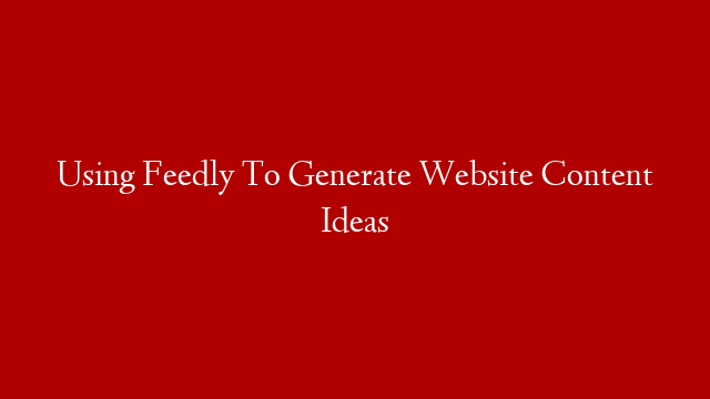 Using Feedly To Generate Website Content Ideas