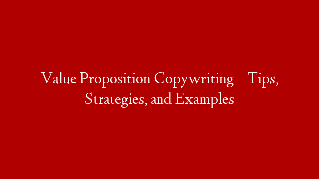 Value Proposition Copywriting – Tips, Strategies, and Examples
