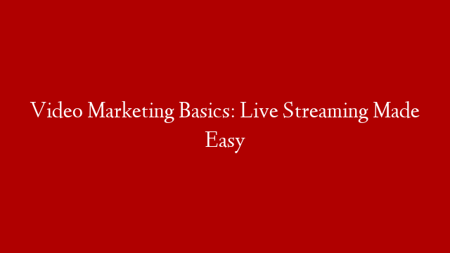 Video Marketing Basics: Live Streaming Made Easy