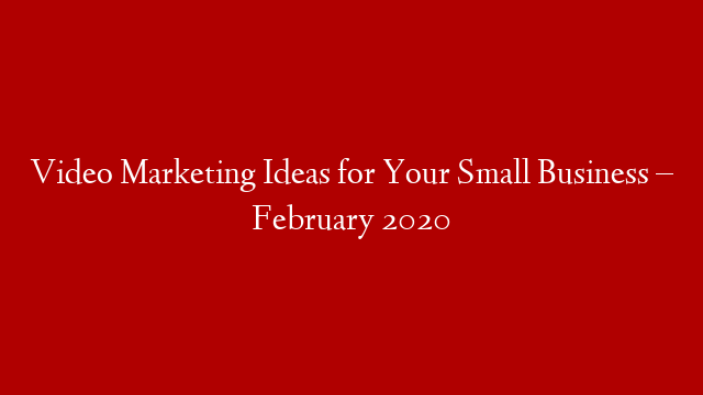 Video Marketing Ideas for Your Small Business – February 2020