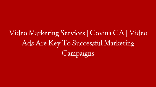 Video Marketing Services | Covina CA | Video Ads Are Key To Successful Marketing Campaigns