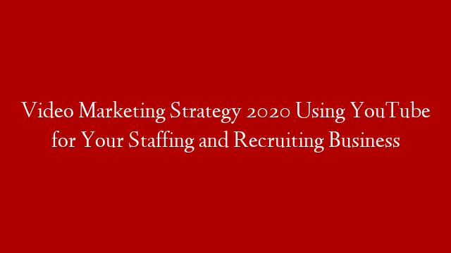 Video Marketing Strategy 2020 Using YouTube for Your Staffing and Recruiting Business