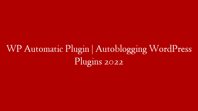 WP Automatic Plugin | Autoblogging WordPress Plugins 2022