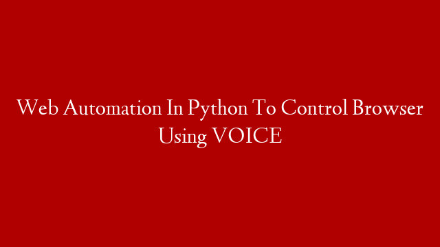 Web Automation In Python To Control Browser Using VOICE