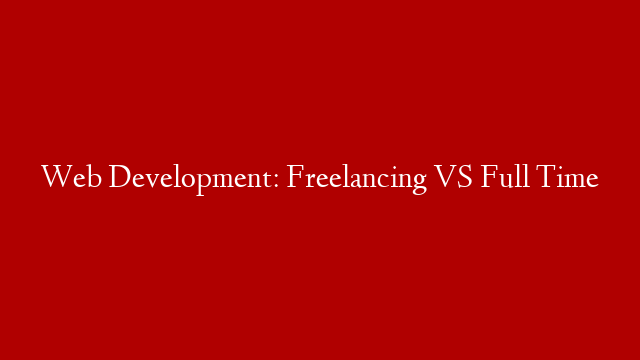 Web Development: Freelancing VS Full Time