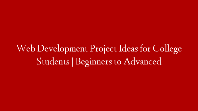 Web Development Project Ideas for College Students | Beginners to Advanced