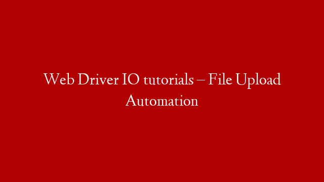 Web Driver IO tutorials – File Upload Automation