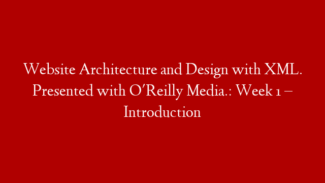 Website Architecture and Design with XML. Presented with O'Reilly Media.: Week 1 – Introduction