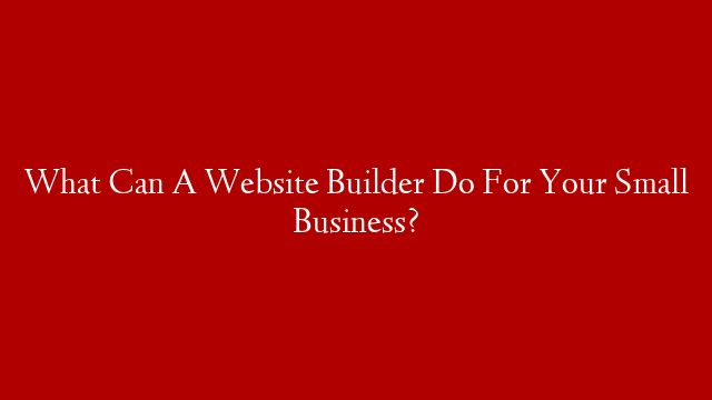 What Can A Website Builder Do For Your Small Business?