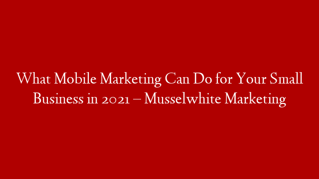 What Mobile Marketing Can Do for Your Small Business in 2021 – Musselwhite Marketing post thumbnail image
