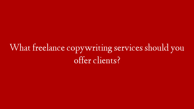 What freelance copywriting services should you offer clients?