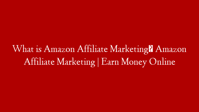 What is Amazon Affiliate Marketing। Amazon Affiliate Marketing | Earn Money Online