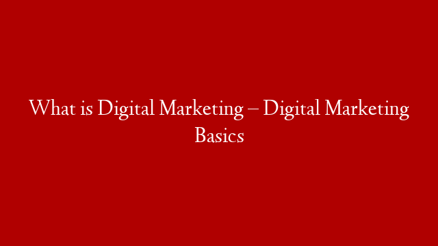 What is Digital Marketing – Digital Marketing Basics