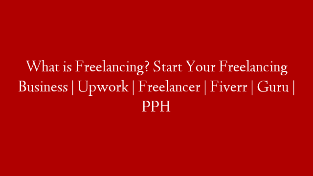 What is Freelancing? Start Your Freelancing Business | Upwork | Freelancer | Fiverr | Guru | PPH