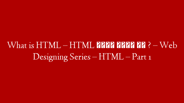 What is HTML – HTML क्या होता हे ? – Web Designing Series – HTML – Part 1