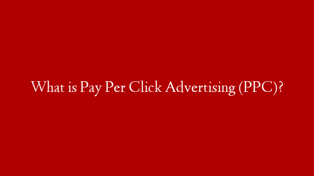 What is Pay Per Click Advertising (PPC)?