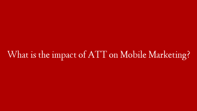 What is the impact of ATT on Mobile Marketing?