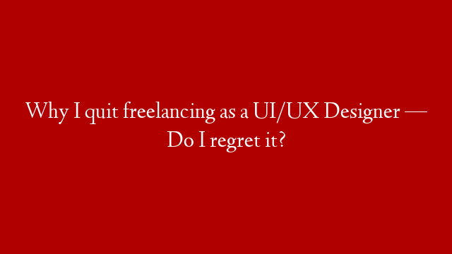 Why I quit freelancing as a UI/UX Designer — Do I regret it?