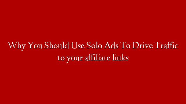 Why You Should Use Solo Ads To Drive Traffic to your affiliate links