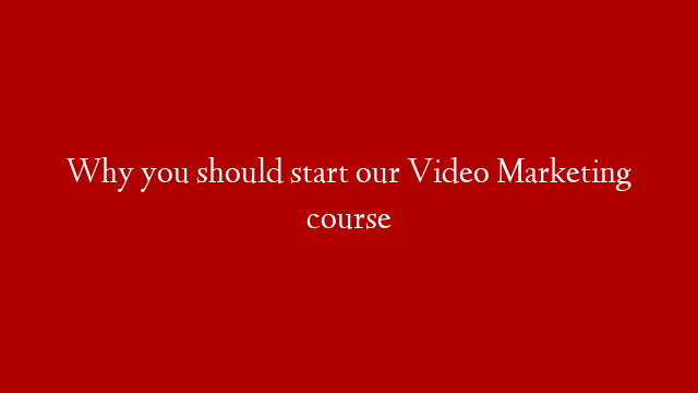 Why you should start our Video Marketing course
