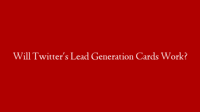 Will Twitter's Lead Generation Cards Work?