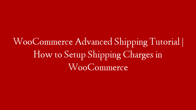WooCommerce Advanced Shipping Tutorial | How to Setup Shipping Charges in WooCommerce