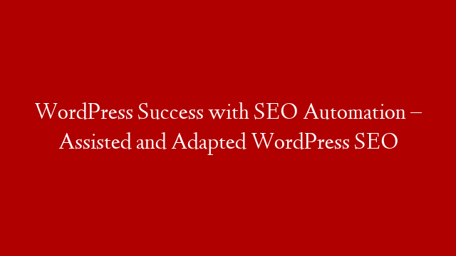 WordPress Success with SEO Automation – Assisted and Adapted WordPress SEO