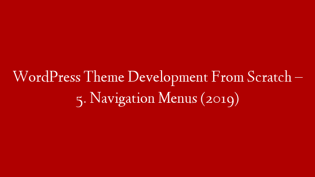 WordPress Theme Development From Scratch – 5. Navigation Menus (2019)