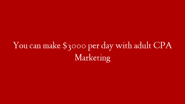 You can make $3000 per day with adult CPA Marketing
