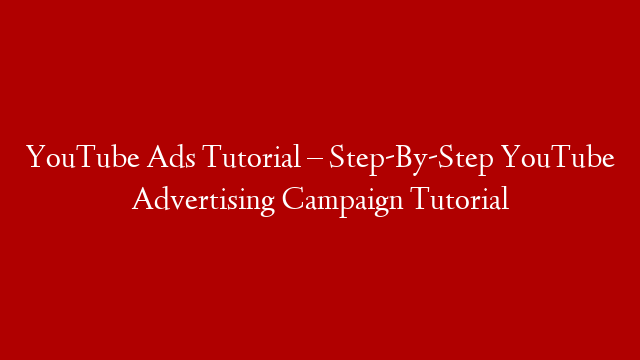 YouTube Ads Tutorial – Step-By-Step YouTube Advertising Campaign Tutorial