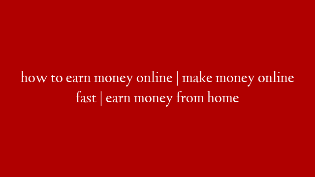 how to earn money online | make money online fast | earn money from home
